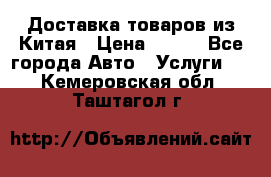 Доставка товаров из Китая › Цена ­ 100 - Все города Авто » Услуги   . Кемеровская обл.,Таштагол г.